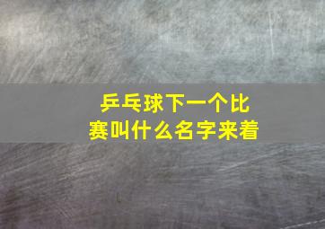 乒乓球下一个比赛叫什么名字来着