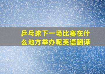 乒乓球下一场比赛在什么地方举办呢英语翻译