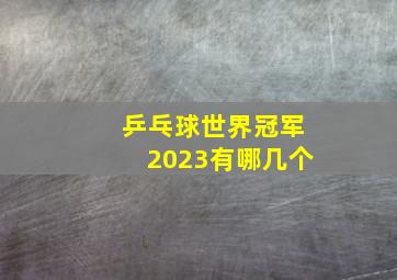 乒乓球世界冠军2023有哪几个