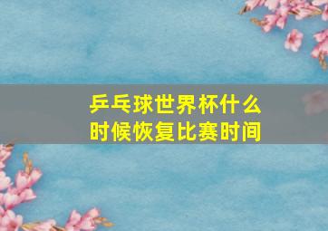 乒乓球世界杯什么时候恢复比赛时间