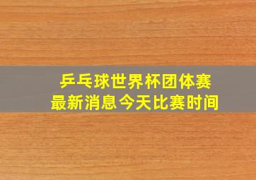 乒乓球世界杯团体赛最新消息今天比赛时间