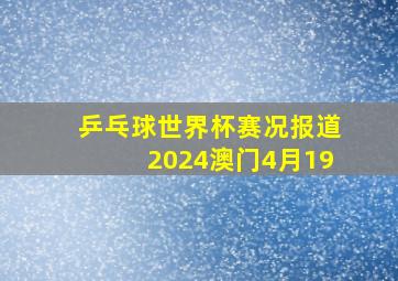 乒乓球世界杯赛况报道2024澳门4月19