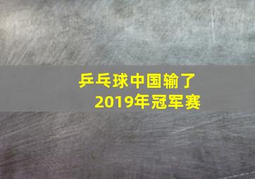 乒乓球中国输了2019年冠军赛