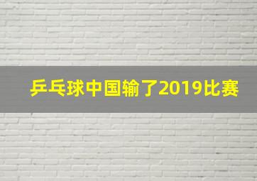 乒乓球中国输了2019比赛