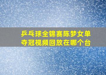 乒乓球全锦赛陈梦女单夺冠视频回放在哪个台