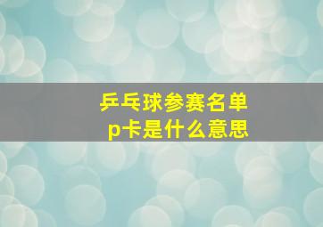 乒乓球参赛名单p卡是什么意思