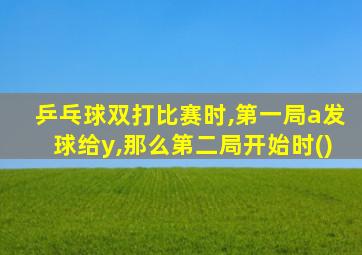 乒乓球双打比赛时,第一局a发球给y,那么第二局开始时()