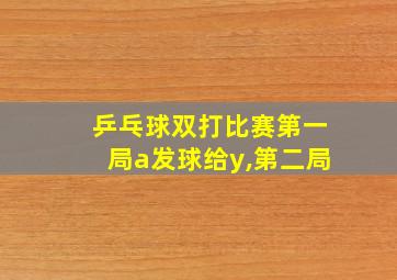 乒乓球双打比赛第一局a发球给y,第二局