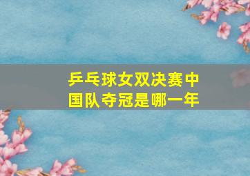 乒乓球女双决赛中国队夺冠是哪一年