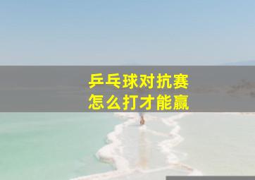 乒乓球对抗赛怎么打才能赢