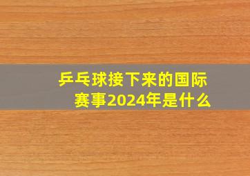 乒乓球接下来的国际赛事2024年是什么