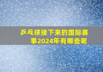 乒乓球接下来的国际赛事2024年有哪些呢