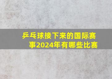 乒乓球接下来的国际赛事2024年有哪些比赛