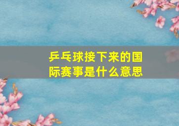 乒乓球接下来的国际赛事是什么意思