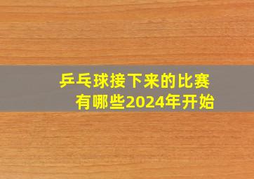 乒乓球接下来的比赛有哪些2024年开始