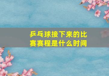 乒乓球接下来的比赛赛程是什么时间