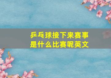 乒乓球接下来赛事是什么比赛呢英文