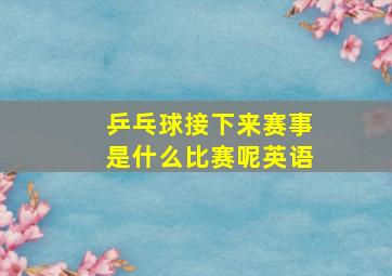 乒乓球接下来赛事是什么比赛呢英语