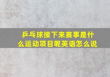 乒乓球接下来赛事是什么运动项目呢英语怎么说