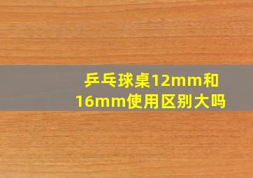 乒乓球桌12mm和16mm使用区别大吗