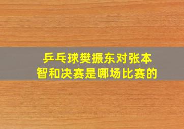 乒乓球樊振东对张本智和决赛是哪场比赛的