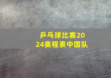 乒乓球比赛2024赛程表中国队