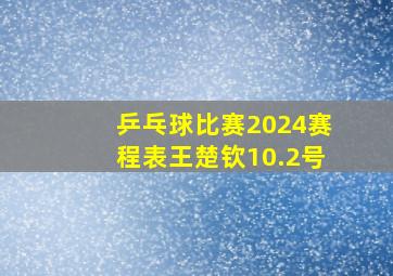 乒乓球比赛2024赛程表王楚钦10.2号