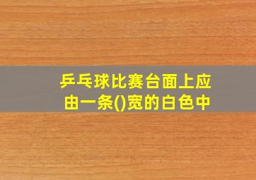 乒乓球比赛台面上应由一条()宽的白色中