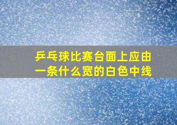 乒乓球比赛台面上应由一条什么宽的白色中线