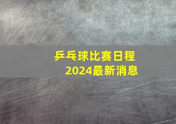 乒乓球比赛日程2024最新消息