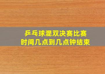 乒乓球混双决赛比赛时间几点到几点钟结束