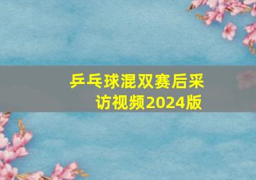 乒乓球混双赛后采访视频2024版