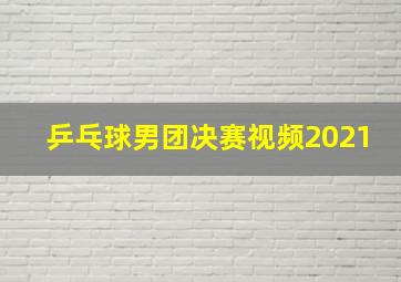 乒乓球男团决赛视频2021