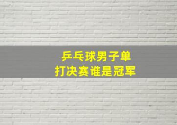 乒乓球男子单打决赛谁是冠军