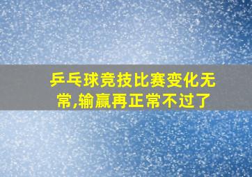 乒乓球竞技比赛变化无常,输赢再正常不过了