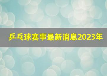 乒乓球赛事最新消息2023年