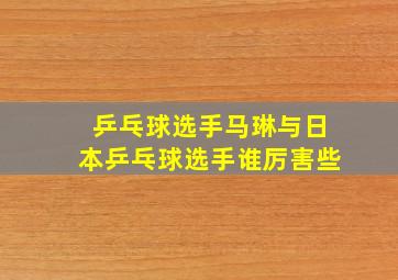 乒乓球选手马琳与日本乒乓球选手谁厉害些