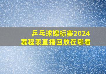 乒乓球锦标赛2024赛程表直播回放在哪看