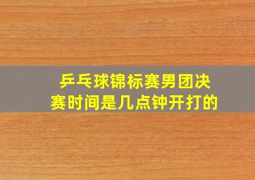 乒乓球锦标赛男团决赛时间是几点钟开打的