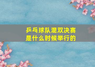 乒乓球队混双决赛是什么时候举行的