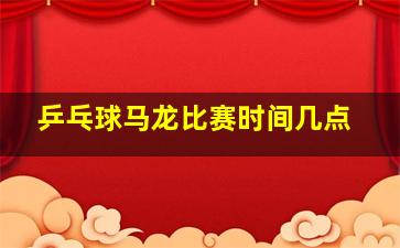 乒乓球马龙比赛时间几点