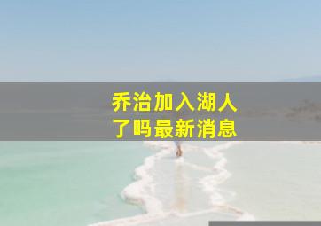 乔治加入湖人了吗最新消息