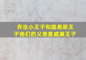 乔治小王子和路易斯王子他们的父亲是威廉王子