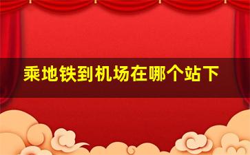 乘地铁到机场在哪个站下