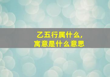 乙五行属什么,寓意是什么意思