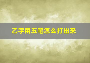 乙字用五笔怎么打出来