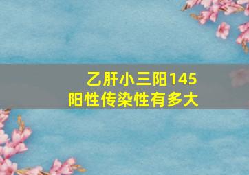 乙肝小三阳145阳性传染性有多大