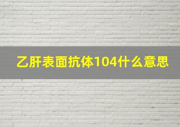 乙肝表面抗体104什么意思