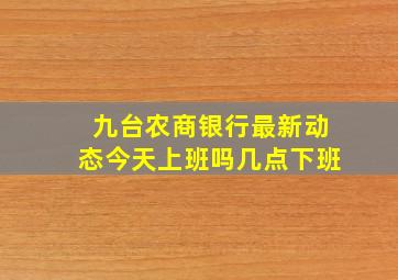 九台农商银行最新动态今天上班吗几点下班