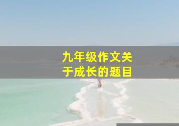 九年级作文关于成长的题目